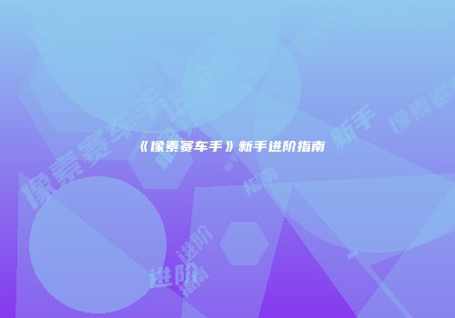 《像素赛车手》新手进阶指南
