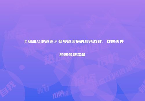 《热血江湖逍遥》账号被盗后的自我救赎：找回丢失的账号和装备