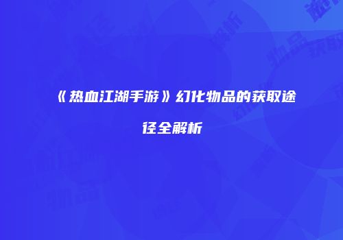 《热血江湖手游》幻化物品的获取途径全解析