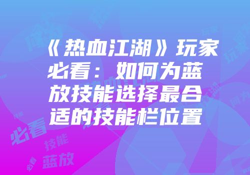 《热血江湖》玩家必看:如何为蓝放技能选择最合适的技能栏位置