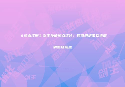《热血江湖》剑主技能加点优化：如何根据游戏进展调整技能点