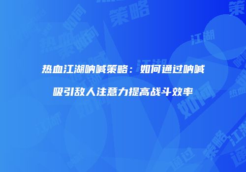 热血江湖呐喊策略：如何通过呐喊吸引敌人注意力提高战斗效率