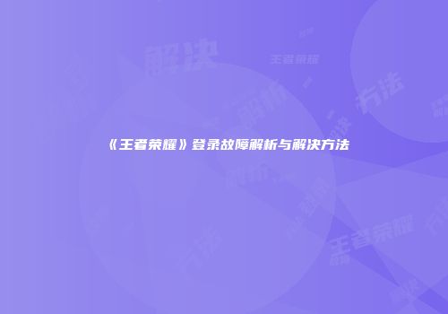 《王者荣耀》登录故障解析与解决方法
