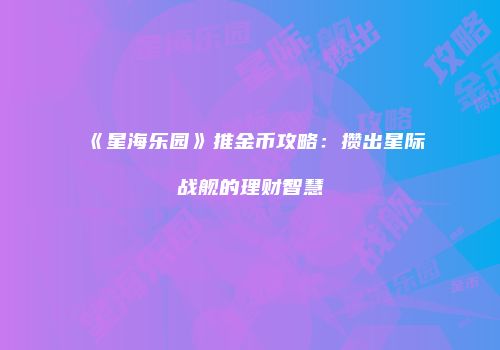 《星海乐园》推金币攻略：攒出星际战舰的理财智慧