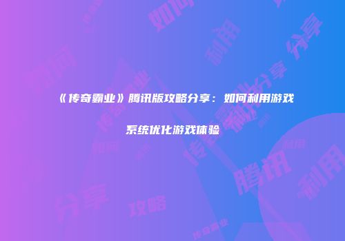 《传奇霸业》腾讯版攻略分享：如何利用游戏系统优化游戏体验