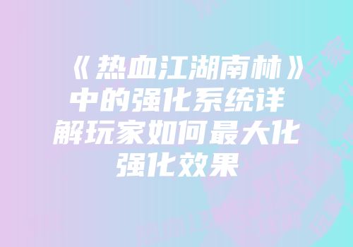 《热血江湖南林》中的强化系统详解玩家如何最大化强化效果