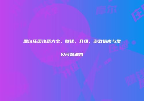 摩尔庄园攻略大全：赚钱、升级、游戏指南与常见问题解答