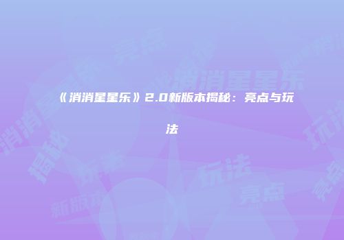 《消消星星乐》2.0新版本揭秘：亮点与玩法