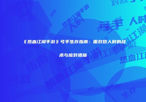 《热血江湖手游》弓手生存指南：面对敌人时的战术与应对措施