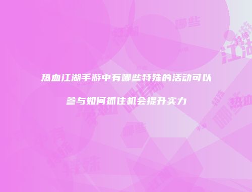 热血江湖手游中有哪些特殊的活动可以参与如何抓住机会提升实力