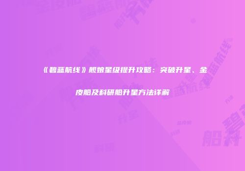 《碧蓝航线》舰娘星级提升攻略：突破升星、金皮船及科研船升星方法详解