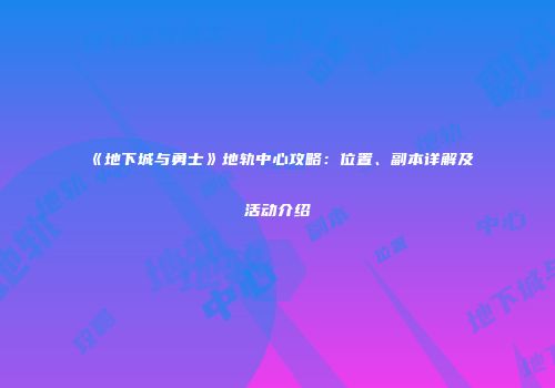 《地下城与勇士》地轨中心攻略：位置、副本详解及活动介绍
