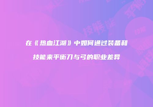 在《热血江湖》中如何通过装备和技能来平衡刀与弓的职业差异