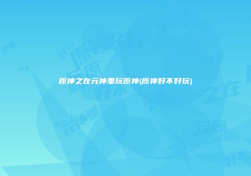 原神之在元神里玩原神(原神好不好玩)