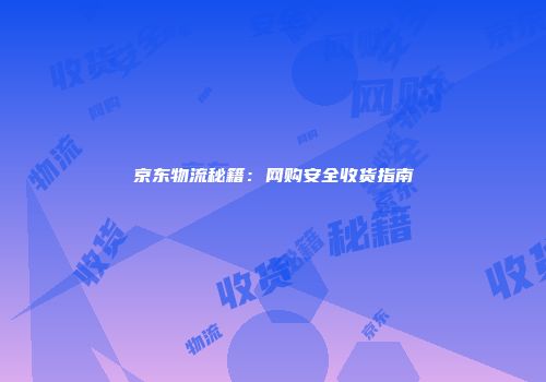 京东物流秘籍：网购安全收货指南