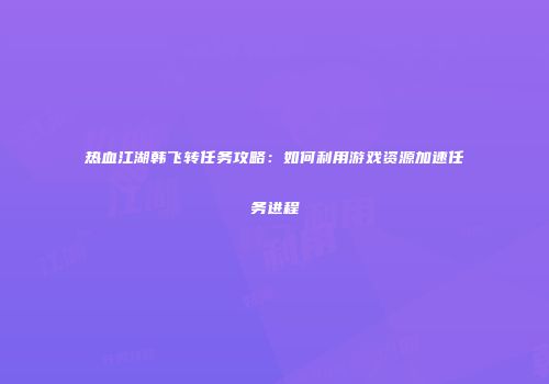 热血江湖韩飞转任务攻略：如何利用游戏资源加速任务进程