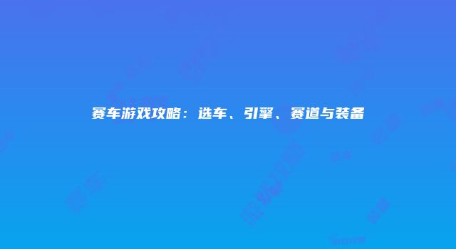 赛车游戏攻略：选车、引擎、赛道与装备
