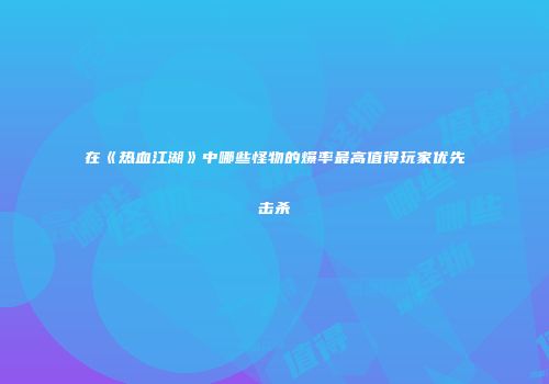 在《热血江湖》中哪些怪物的爆率最高值得玩家优先击杀