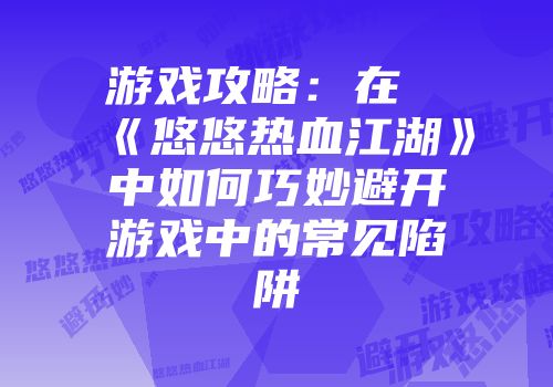 游戏攻略：在《悠悠热血江湖》中如何巧妙避开游戏中的常见陷阱