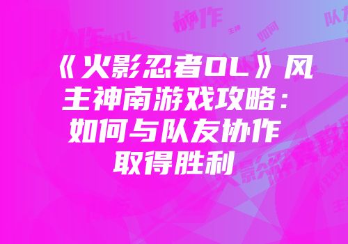 《火影忍者OL》风主神南游戏攻略：如何与队友协作取得胜利