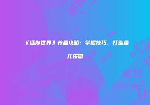《迷你世界》养鱼攻略：掌握技巧，打造鱼儿乐园