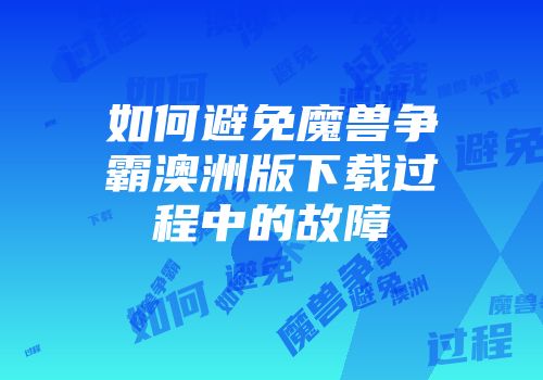 如何避免魔兽争霸澳洲版下载过程中的故障