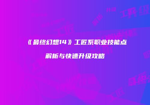《最终幻想14》工匠系职业技能点解析与快速升级攻略