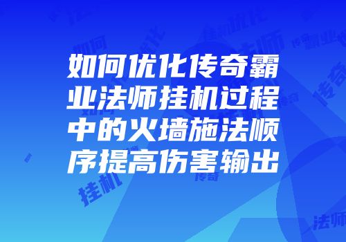 如何优化传奇霸业法师挂机过程中的火墙施法顺序提高伤害输出