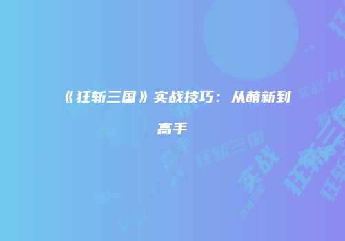 《狂斩三国》实战技巧：从萌新到高手