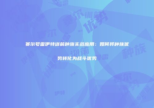 赛尔号雷伊特训前种族实战应用：如何将种族优势转化为战斗优势