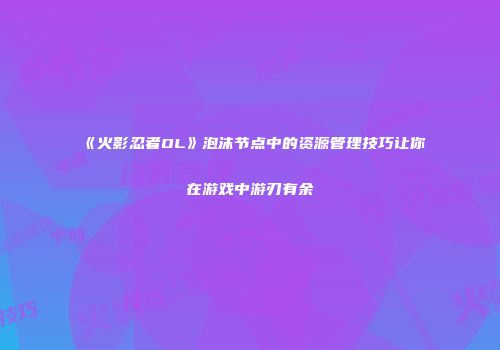 《火影忍者OL》泡沫节点中的资源管理技巧让你在游戏中游刃有余