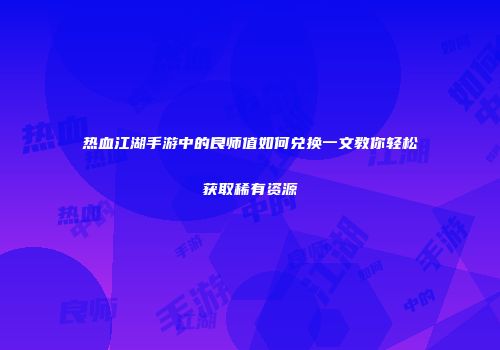 热血江湖手游中的良师值如何兑换一文教你轻松获取稀有资源