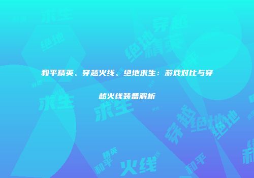 和平精英、穿越火线、绝地求生：游戏对比与穿越火线装备解析
