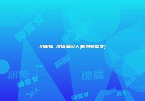 阴阳师 傀儡师同人(阴阳师雪女)