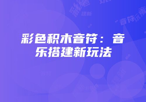 彩色积木音符：音乐搭建新玩法