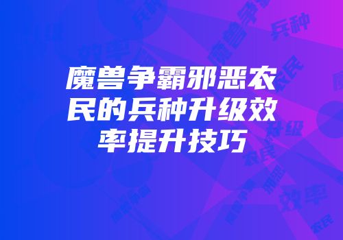 魔兽争霸邪恶农民的兵种升级效率提升技巧
