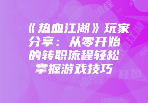 《热血江湖》玩家分享：从零开始的转职流程轻松掌握游戏技巧