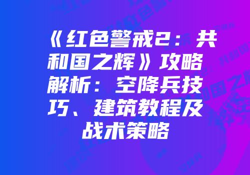 《红色警戒2：共和国之辉》攻略解析：空降兵技巧、建筑教程及战术策略