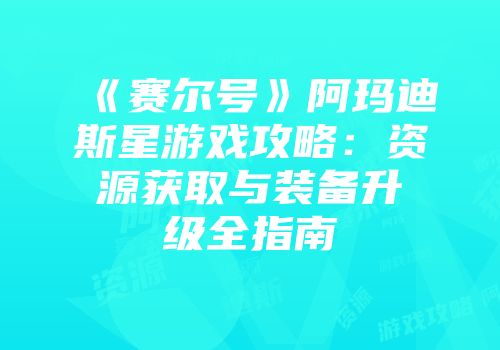 《赛尔号》阿玛迪斯星游戏攻略：资源获取与装备升级全指南