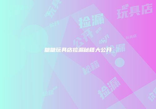 糖糖玩具店捡漏秘籍大公开