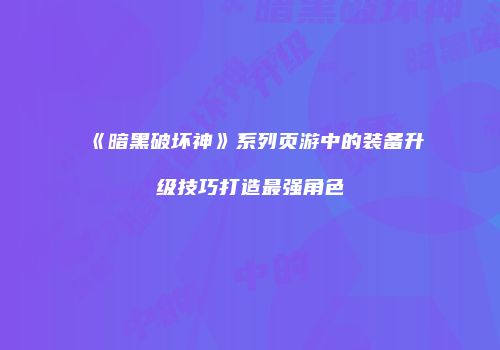《暗黑破坏神》系列页游中的装备升级技巧打造最强角色