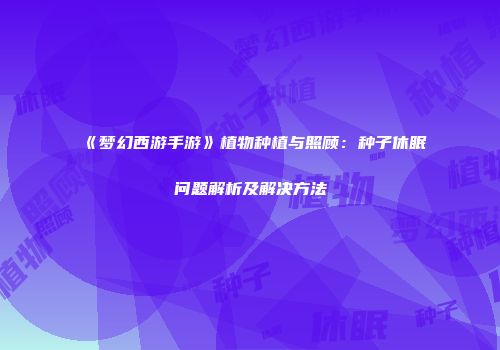 《梦幻西游手游》植物种植与照顾：种子休眠问题解析及解决方法