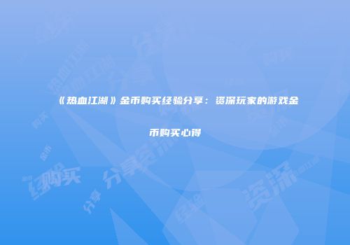 《热血江湖》金币购买经验分享：资深玩家的游戏金币购买心得