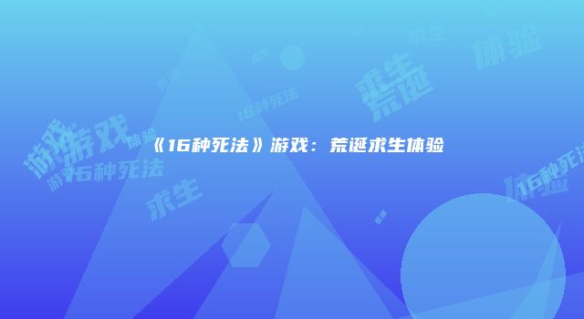 《16种死法》游戏：荒诞求生体验