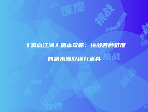 《热血江湖》副本攻略：挑战各种难度的副本赢取稀有道具