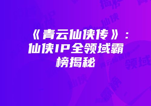《青云仙侠传》：仙侠IP全领域霸榜揭秘