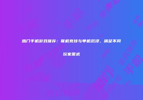 热门手机游戏推荐：联机竞技与单机沉浸，满足不同玩家需求