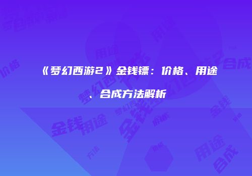 《梦幻西游2》金钱镖：价格、用途、合成方法解析