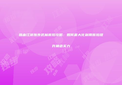 热血江湖独步武林折扣攻略：如何最大化利用折扣提升角色实力