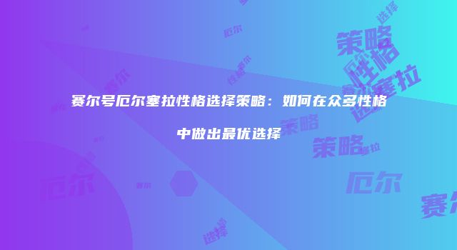 赛尔号厄尔塞拉性格选择策略：如何在众多性格中做出最优选择